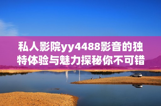 私人影院yy4488影音的独特体验与魅力探秘你不可错过的选择
