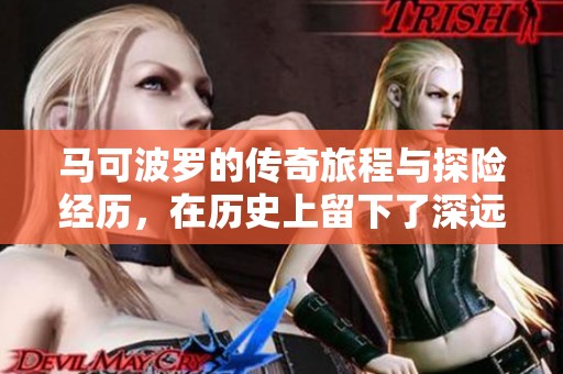 马可波罗的传奇旅程与探险经历，在历史上留下了深远影响
