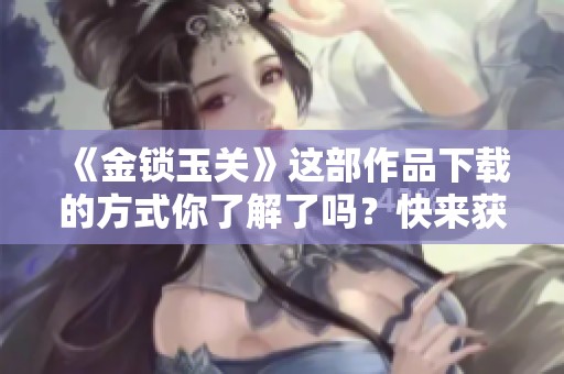 《金锁玉关》这部作品下载的方式你了解了吗？快来获取详细信息吧！