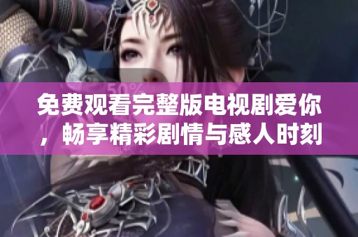 免费观看完整版电视剧爱你，畅享精彩剧情与感人时刻