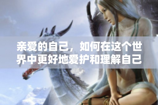 亲爱的自己，如何在这个世界中更好地爱护和理解自己呢