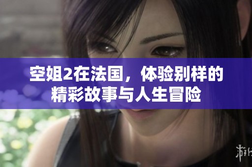 空姐2在法国，体验别样的精彩故事与人生冒险