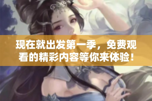 现在就出发第一季，免费观看的精彩内容等你来体验！