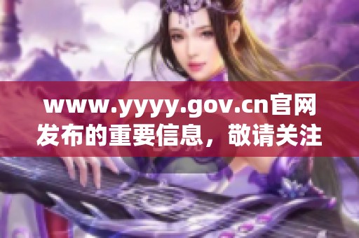 www.yyyy.gov.cn官网发布的重要信息，敬请关注与了解该网址的最新动态。