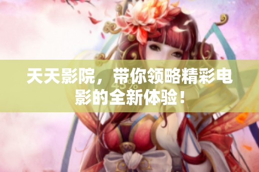 天天影院，带你领略精彩电影的全新体验！