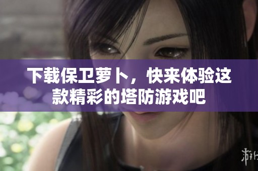 下载保卫萝卜，快来体验这款精彩的塔防游戏吧