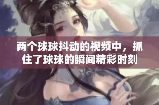 两个球球抖动的视频中，抓住了球球的瞬间精彩时刻