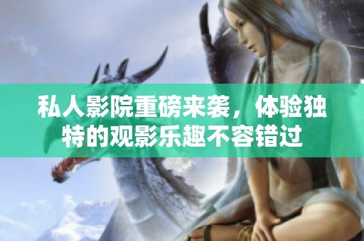私人影院重磅来袭，体验独特的观影乐趣不容错过