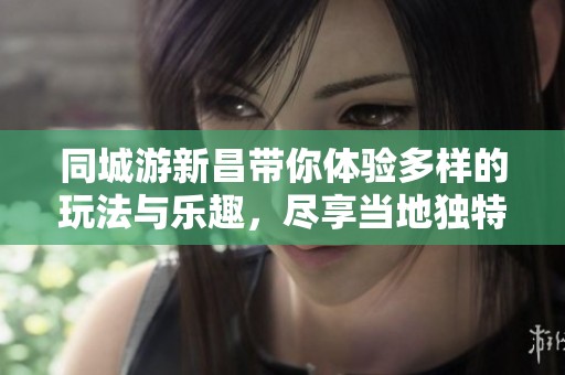 同城游新昌带你体验多样的玩法与乐趣，尽享当地独特的休闲时光。