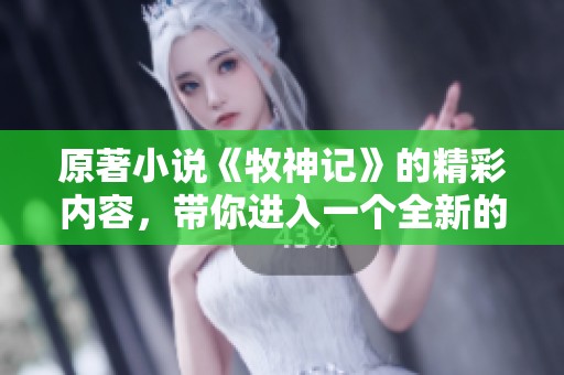 原著小说《牧神记》的精彩内容，带你进入一个全新的奇幻世界