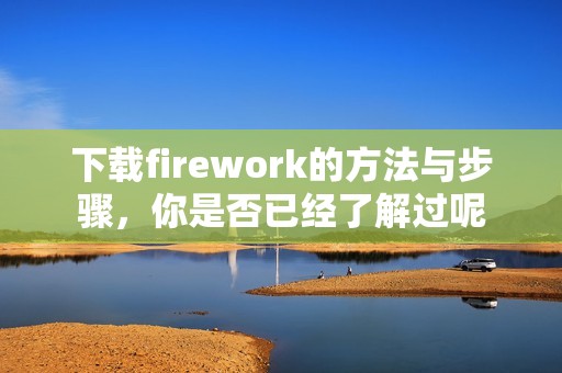 下载firework的方法与步骤，你是否已经了解过呢
