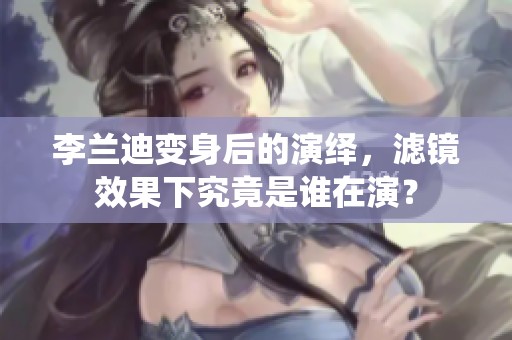 李兰迪变身后的演绎，滤镜效果下究竟是谁在演？