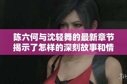 陈六何与沈轻舞的最新章节揭示了怎样的深刻故事和情感呢