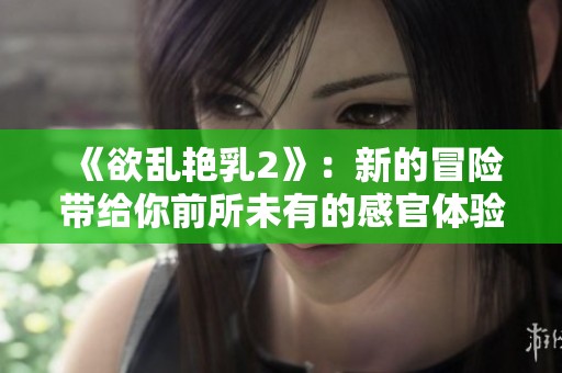 《欲乱艳乳2》：新的冒险带给你前所未有的感官体验与精彩故事