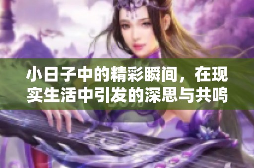 小日子中的精彩瞬间，在现实生活中引发的深思与共鸣