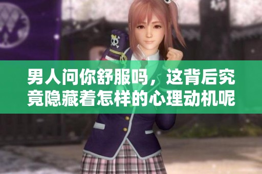男人问你舒服吗，这背后究竟隐藏着怎样的心理动机呢