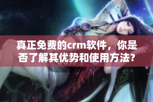 真正免费的crm软件，你是否了解其优势和使用方法？