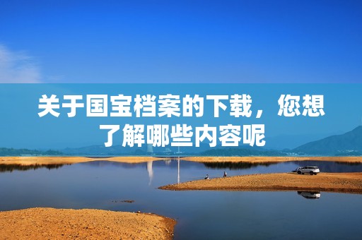 关于国宝档案的下载，您想了解哪些内容呢