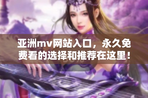 亚洲mv网站入口，永久免费看的选择和推荐在这里！