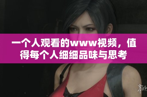 一个人观看的www视频，值得每个人细细品味与思考
