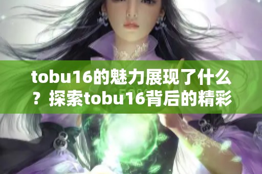 tobu16的魅力展现了什么？探索tobu16背后的精彩故事与秘密。