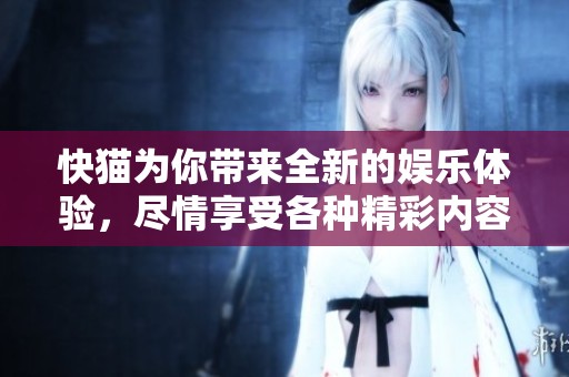 快猫为你带来全新的娱乐体验，尽情享受各种精彩内容！