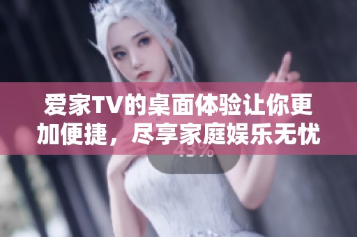 爱家TV的桌面体验让你更加便捷，尽享家庭娱乐无忧无虑的生活