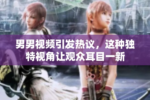 男男视频引发热议，这种独特视角让观众耳目一新