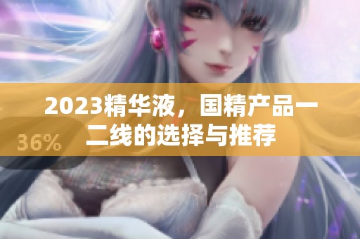 2023精华液，国精产品一二线的选择与推荐