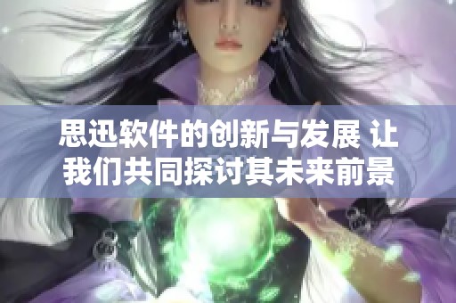 思迅软件的创新与发展 让我们共同探讨其未来前景