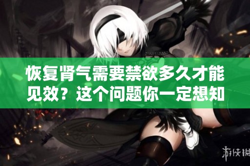 恢复肾气需要禁欲多久才能见效？这个问题你一定想知道的。