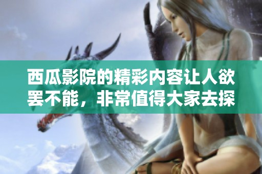 西瓜影院的精彩内容让人欲罢不能，非常值得大家去探索和观看！