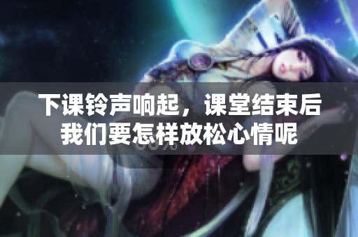 下课铃声响起，课堂结束后我们要怎样放松心情呢