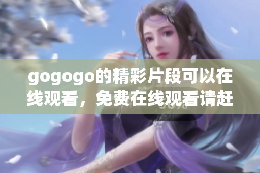 gogogo的精彩片段可以在线观看，免费在线观看请赶快来收看吧