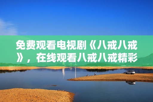 免费观看电视剧《八戒八戒》，在线观看八戒八戒精彩内容。