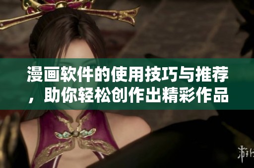 漫画软件的使用技巧与推荐，助你轻松创作出精彩作品