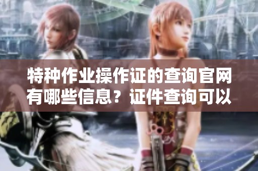 特种作业操作证的查询官网有哪些信息？证件查询可以通过哪个官网进行呢？