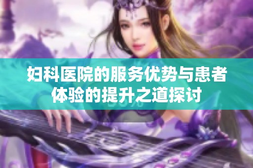 妇科医院的服务优势与患者体验的提升之道探讨