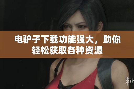 电驴子下载功能强大，助你轻松获取各种资源