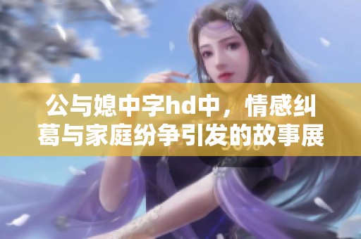 公与媳中字hd中，情感纠葛与家庭纷争引发的故事展开。