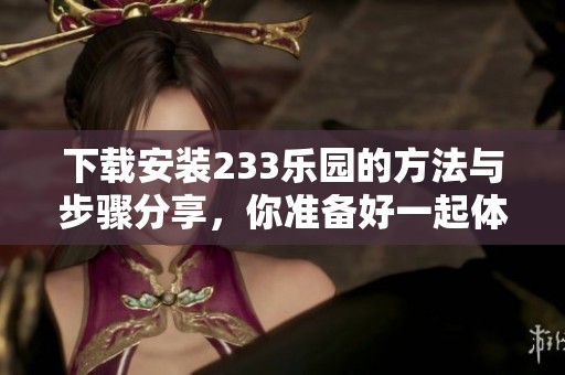 下载安装233乐园的方法与步骤分享，你准备好一起体验了吗