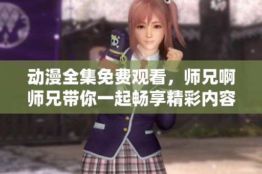 动漫全集免费观看，师兄啊师兄带你一起畅享精彩内容！