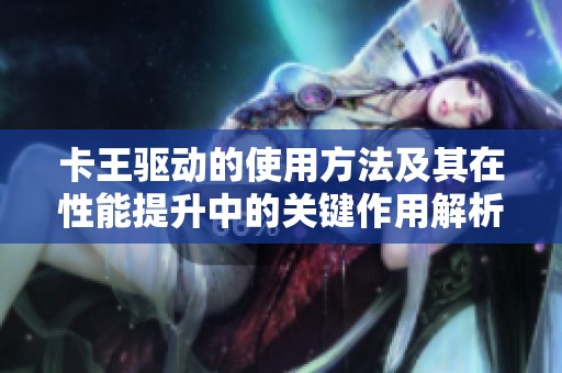 卡王驱动的使用方法及其在性能提升中的关键作用解析