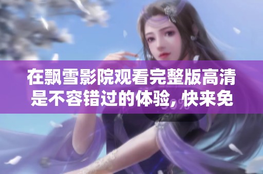 在飘雪影院观看完整版高清是不容错过的体验, 快来免费下载吧