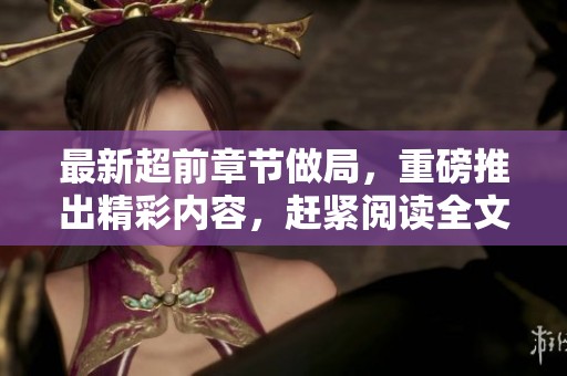 最新超前章节做局，重磅推出精彩内容，赶紧阅读全文揭晓！