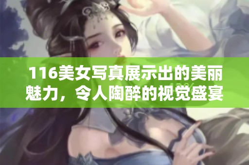 116美女写真展示出的美丽魅力，令人陶醉的视觉盛宴尽在其中