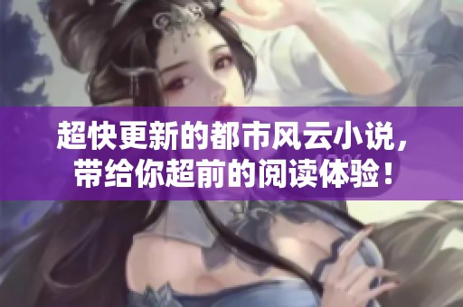 超快更新的都市风云小说，带给你超前的阅读体验！