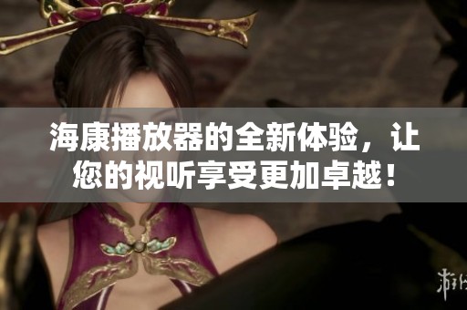 海康播放器的全新体验，让您的视听享受更加卓越！