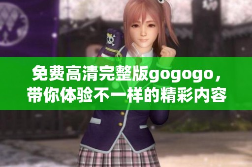 免费高清完整版gogogo，带你体验不一样的精彩内容与乐趣