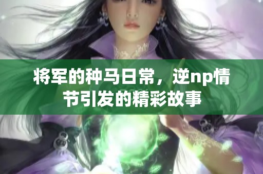 将军的种马日常，逆np情节引发的精彩故事